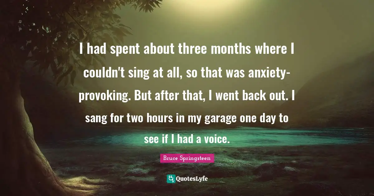 I had spent about three months where I couldn't sing at all, so that was anxiety-provoking. But after that, I went back out. I sang for two hours in my garage one day to see if I had a voice.