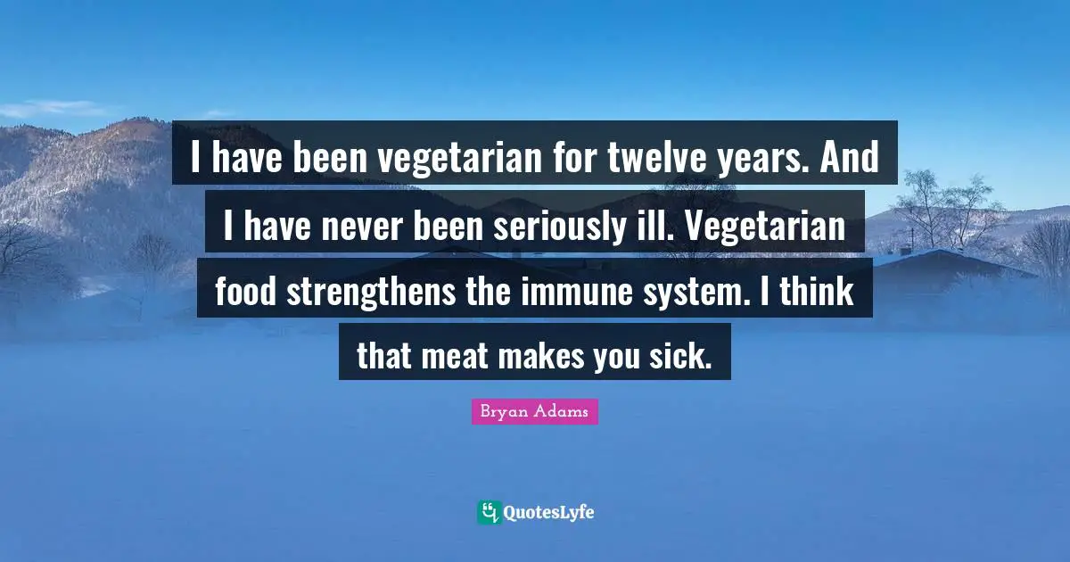 I have been vegetarian for twelve years. And I have never been seriously ill. Vegetarian food strengthens the immune system. I think that meat makes you sick.