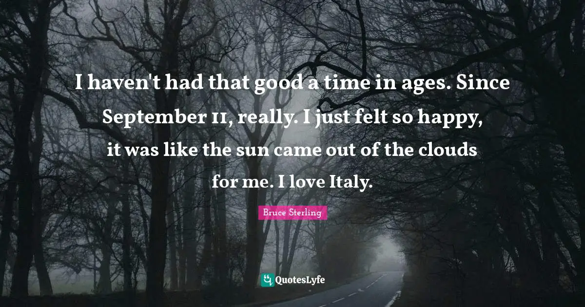 I haven't had that good a time in ages. Since September 11, really. I just felt so happy, it was like the sun came out of the clouds for me. I love Italy.
