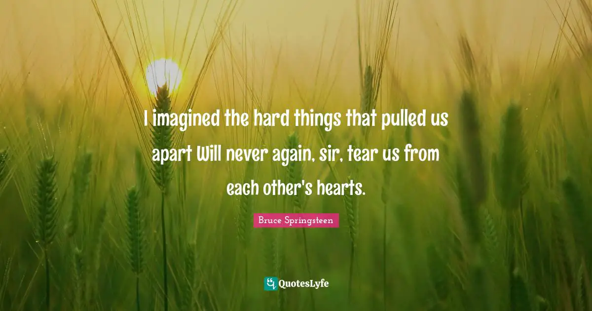 I imagined the hard things that pulled us apart Will never again, sir, tear us from each other's hearts.