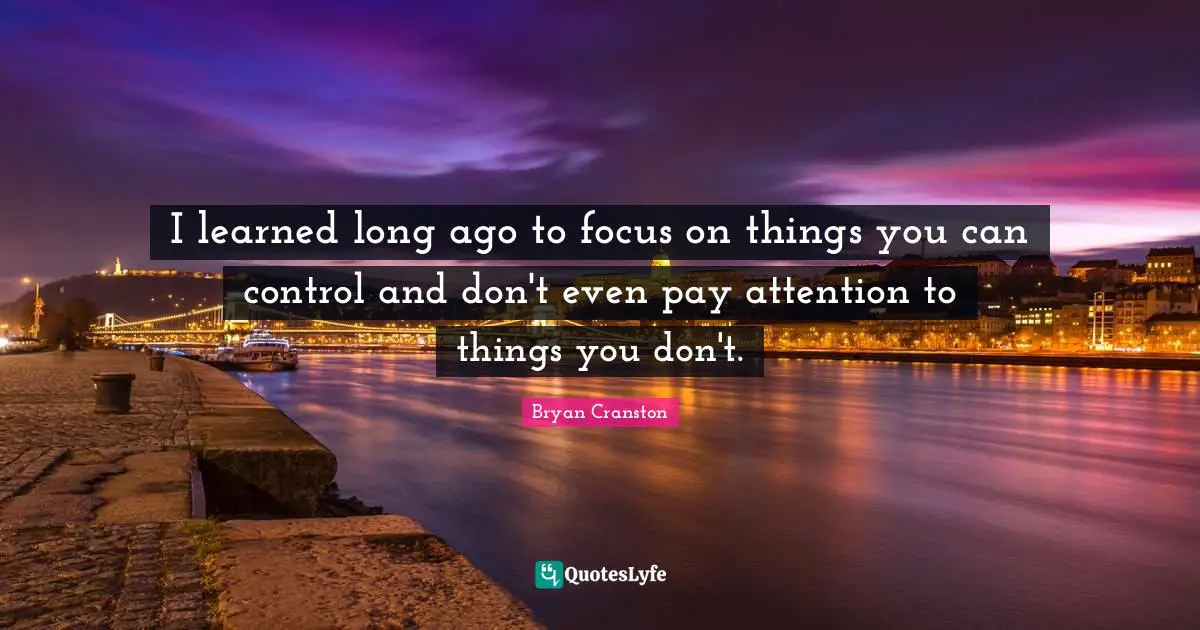 You Can Quotes: "I learned long ago to focus on things you can control and don't even pay attention to things you don't."