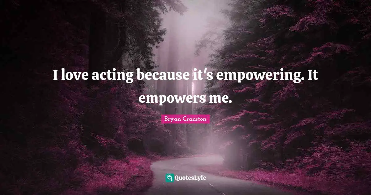 I love acting because it's empowering. It empowers me.