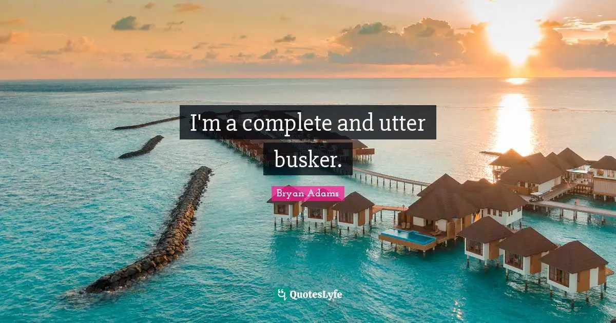 I'm a complete and utter busker.