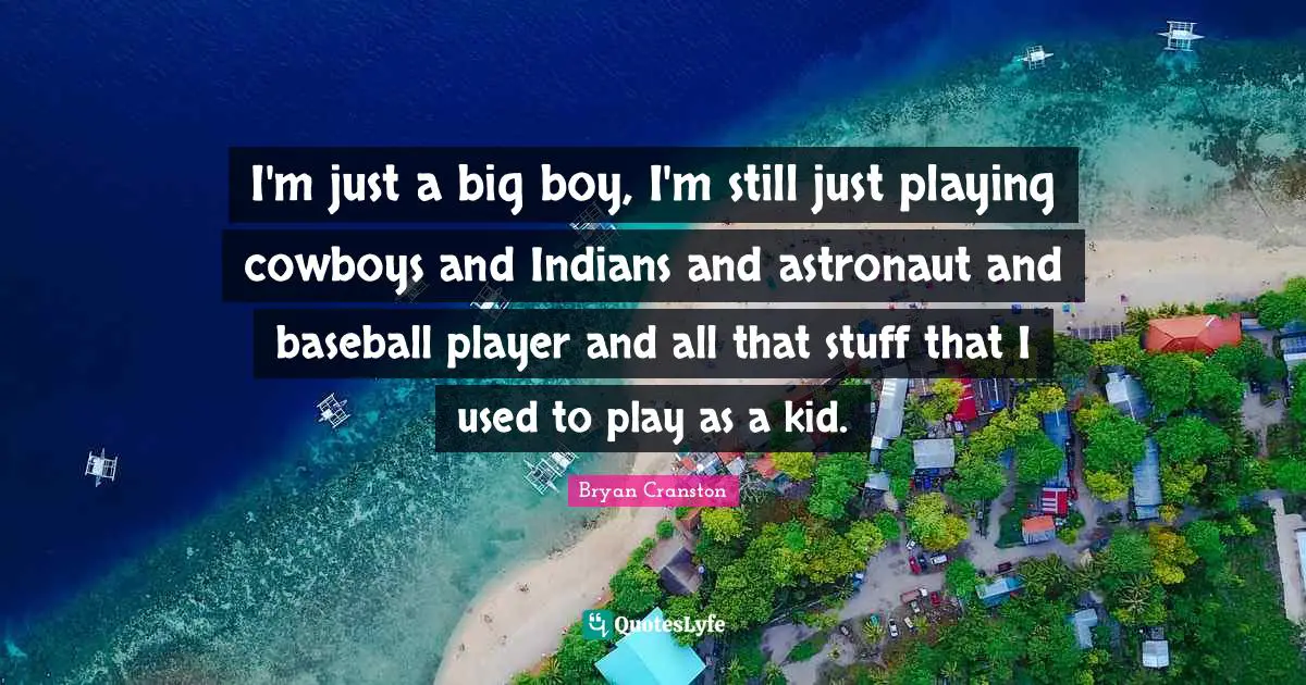 I'm just a big boy, I'm still just playing cowboys and Indians and astronaut and baseball player and all that stuff that I used to play as a kid.