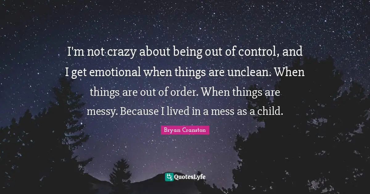 I'm not crazy about being out of control, and I get emotional when things are unclean. When things are out of order. When things are messy. Because I lived in a mess as a child.