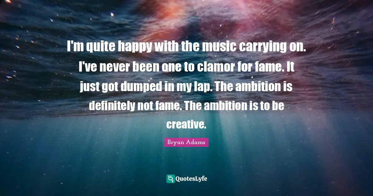 Clamor Quotes: "I'm quite happy with the music carrying on. I've never been one to clamor for fame. It just got dumped in my lap. The ambition is definitely not fame. The ambition is to be creative."