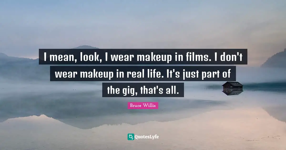 I mean, look, I wear makeup in films. I don't wear makeup in real life. It's just part of the gig, that's all.