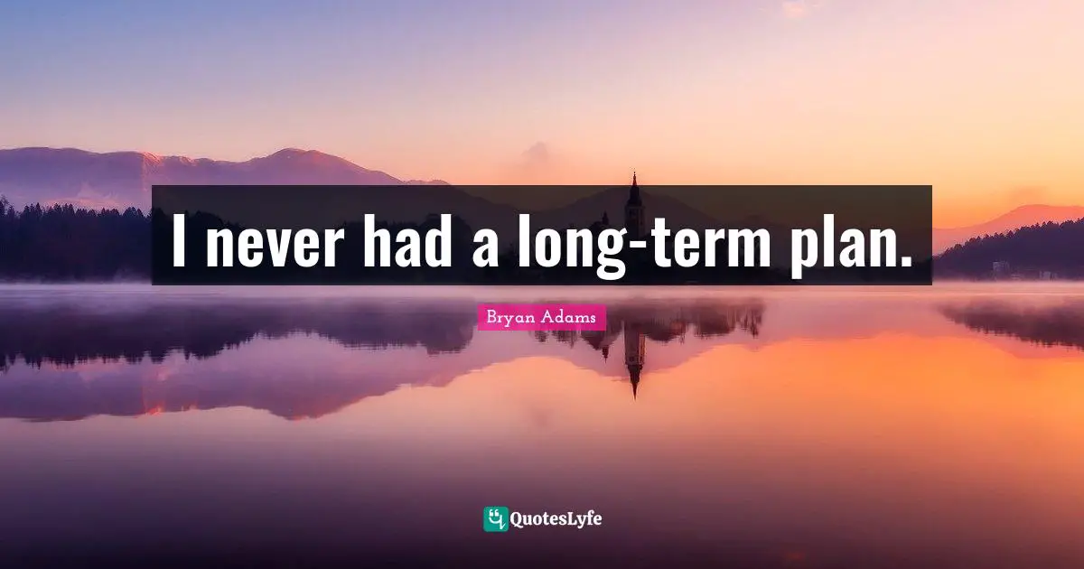 I never had a long-term plan.