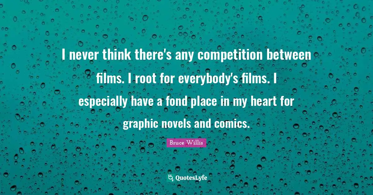 I never think there's any competition between films. I root for everybody's films. I especially have a fond place in my heart for graphic novels and comics.