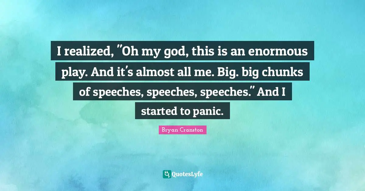 I realized, "Oh my god, this is an enormous play. And it's almost all me. Big. big chunks of speeches, speeches, speeches." And I started to panic.