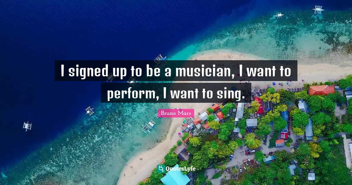 I signed up to be a musician, I want to perform, I want to sing.