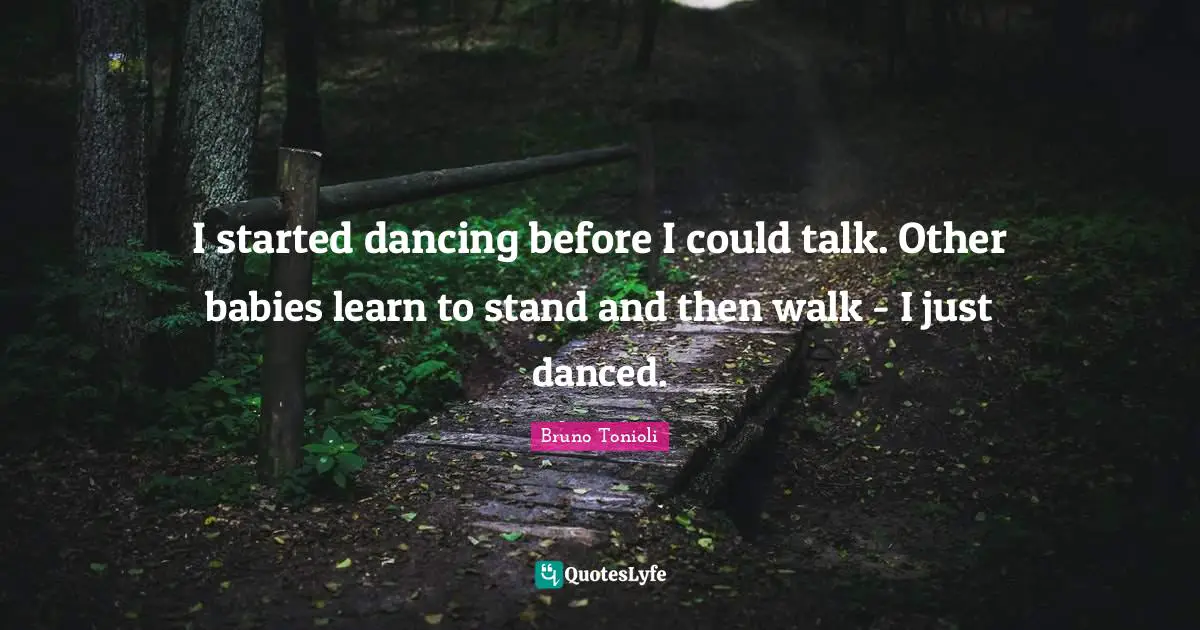 I started dancing before I could talk. Other babies learn to stand and then walk - I just danced.
