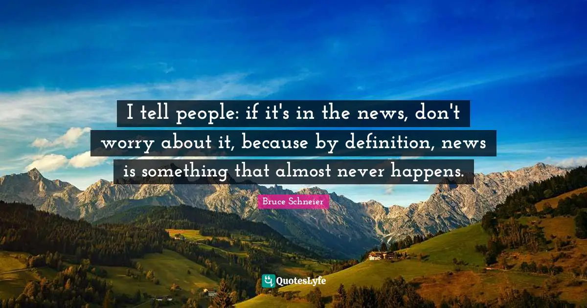 Bruce Schneier Quotes: "I tell people: if it's in the news, don't worry about it, because by definition, news is something that almost never happens."