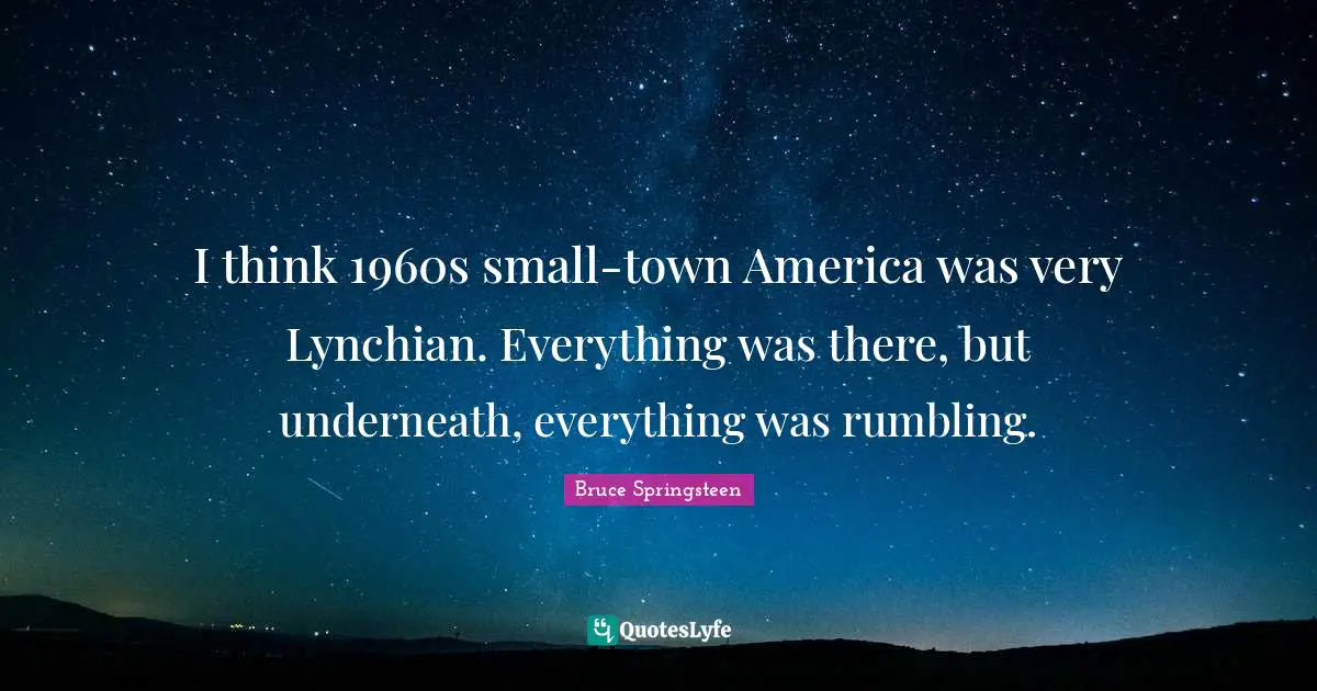 I think 1960s small-town America was very Lynchian. Everything was there, but underneath, everything was rumbling.