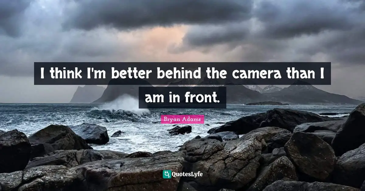 I think I'm better behind the camera than I am in front.