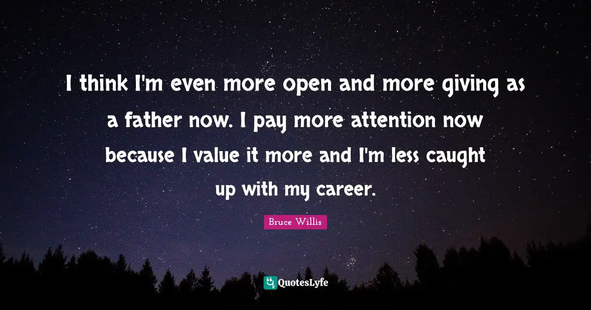 I think I'm even more open and more giving as a father now. I pay more attention now because I value it more and I'm less caught up with my career.