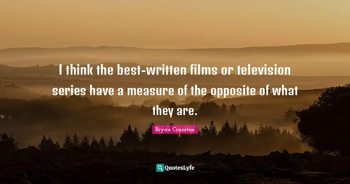 I think the best-written films or television series have a measure of the opposite of what they are.