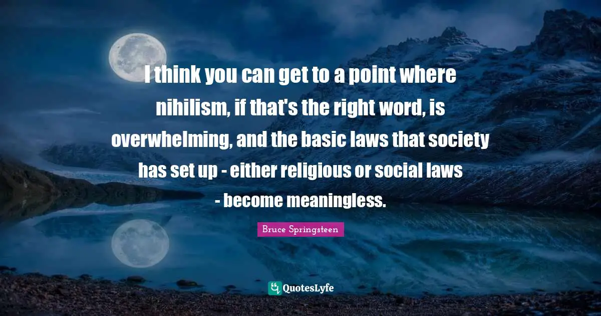 I think you can get to a point where nihilism, if that's the right word, is overwhelming, and the basic laws that society has set up - either religious or social laws - become meaningless.