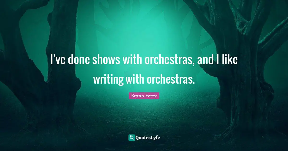 I've done shows with orchestras, and I like writing with orchestras.