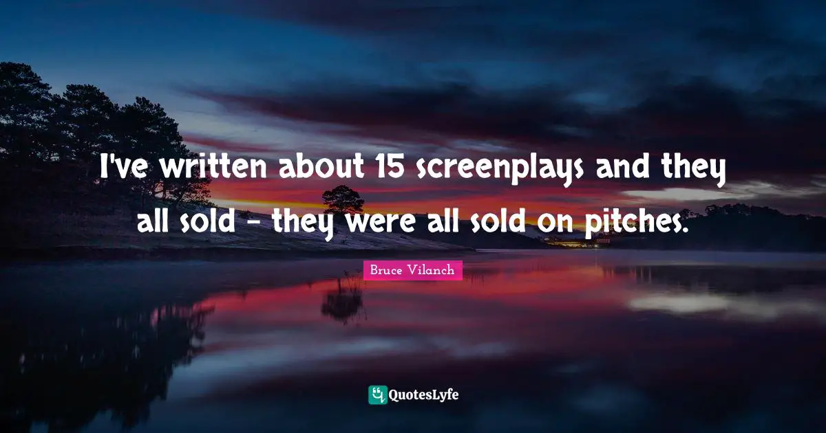 I've written about 15 screenplays and they all sold - they were all sold on pitches.