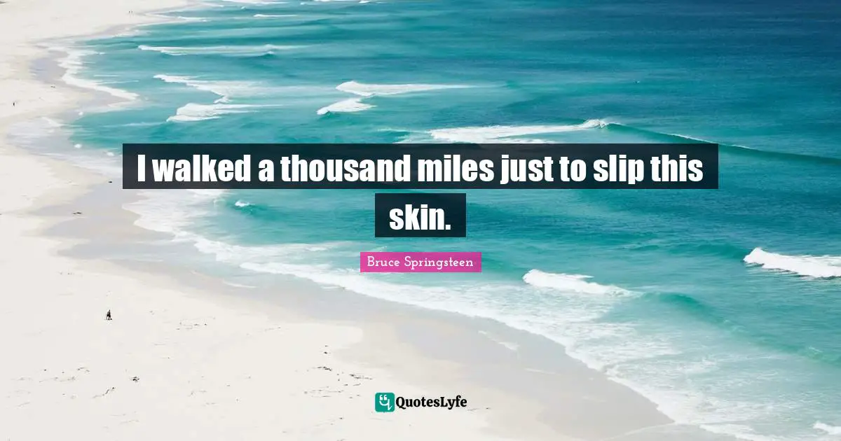 I walked a thousand miles just to slip this skin.