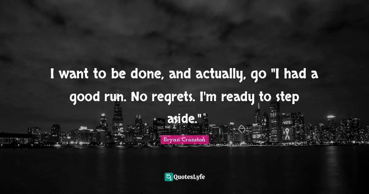 I want to be done, and actually, go "I had a good run. No regrets. I'm ready to step aside."