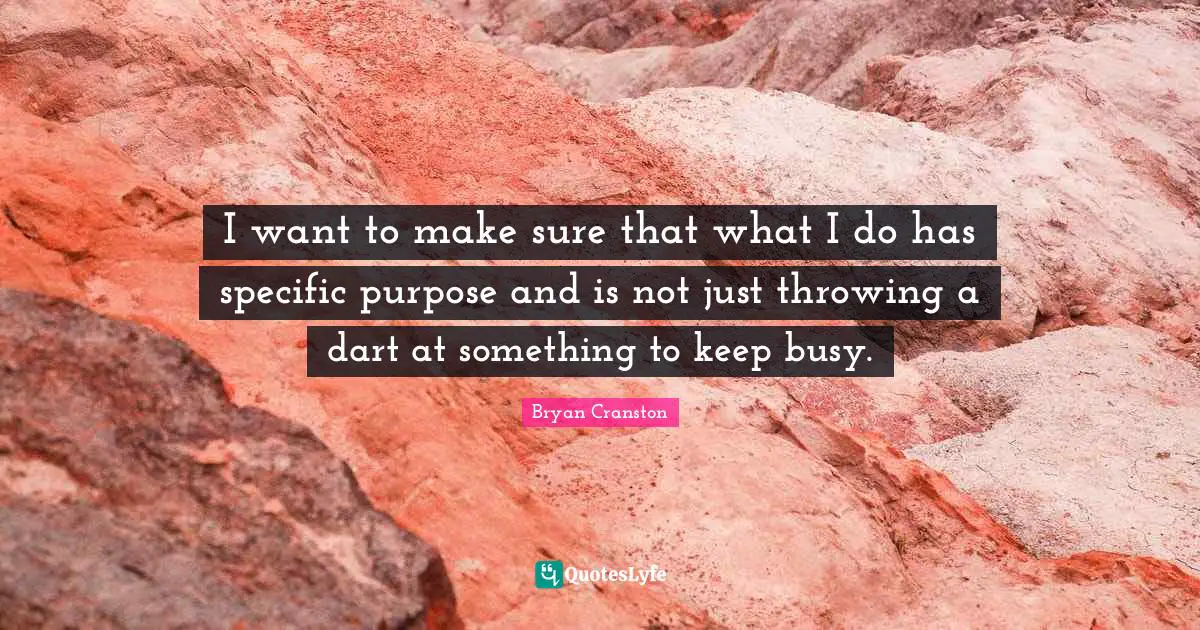 I want to make sure that what I do has specific purpose and is not just throwing a dart at something to keep busy.