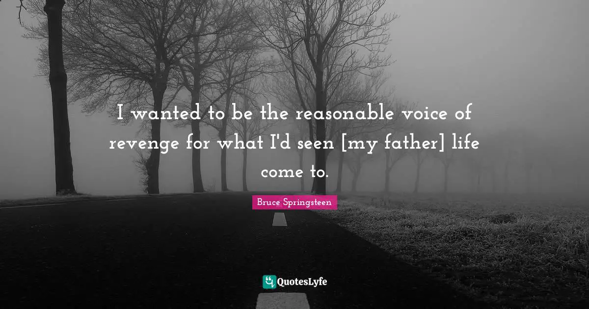 I wanted to be the reasonable voice of revenge for what I'd seen [my father] life come to.