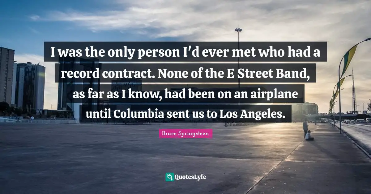 I was the only person I'd ever met who had a record contract. None of the E Street Band, as far as I know, had been on an airplane until Columbia sent us to Los Angeles.