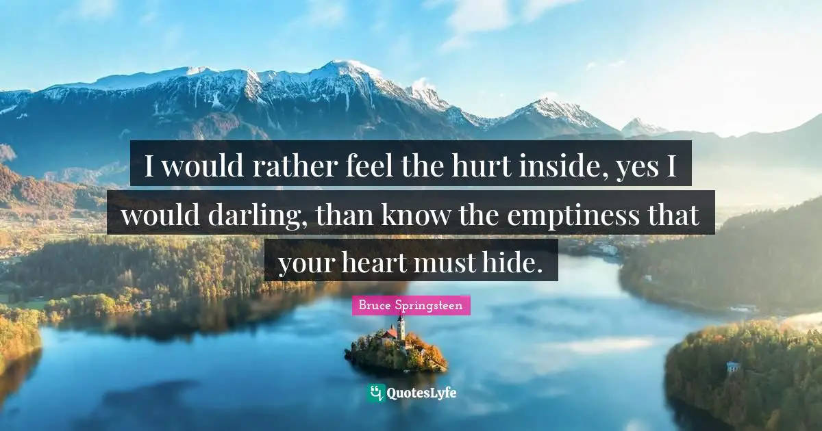I would rather feel the hurt inside, yes I would darling, than know the emptiness that your heart must hide.