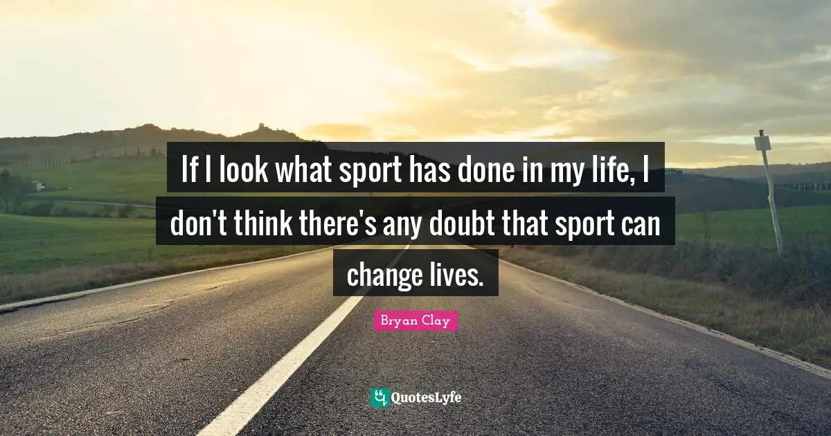 If I look what sport has done in my life, I don't think there's any doubt that sport can change lives.