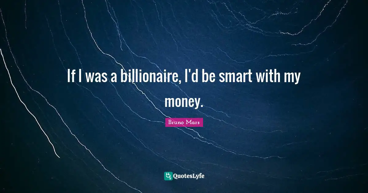 If I was a billionaire, I'd be smart with my money.