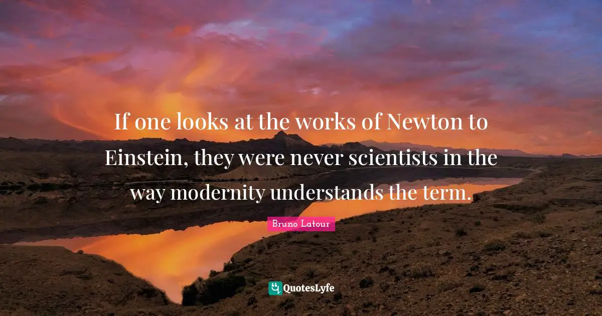 If one looks at the works of Newton to Einstein, they were never scientists in the way modernity understands the term.