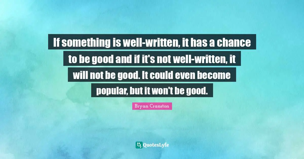 If something is well-written, it has a chance to be good and if it's not well-written, it will not be good. It could even become popular, but it won't be good.