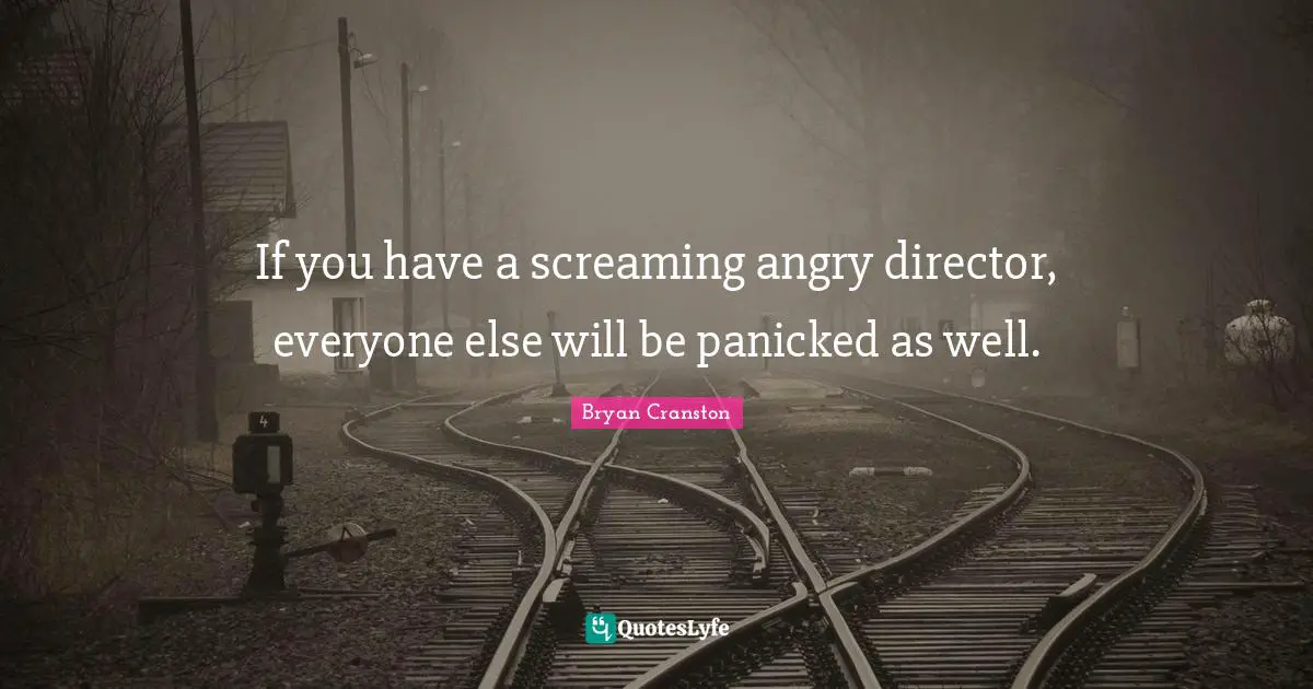 If you have a screaming angry director, everyone else will be panicked as well.