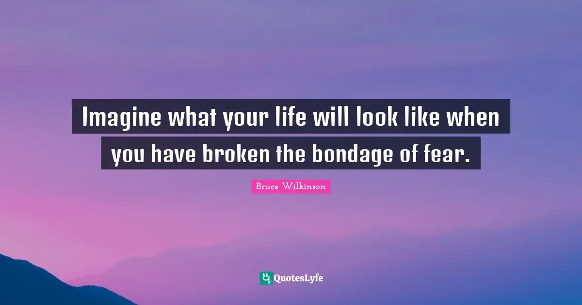 Imagine what your life will look like when you have broken the bondage of fear.