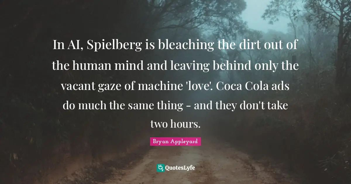 In AI, Spielberg is bleaching the dirt out of the human mind and leaving behind only the vacant gaze of machine 'love'. Coca Cola ads do much the same thing - and they don't take two hours.
