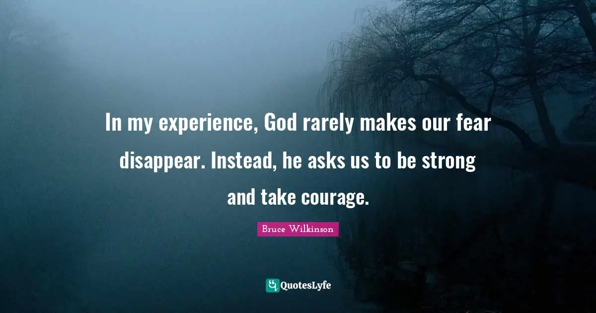 In my experience, God rarely makes our fear disappear. Instead, he asks us to be strong and take courage.