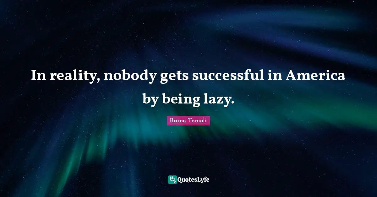 In reality, nobody gets successful in America by being lazy.