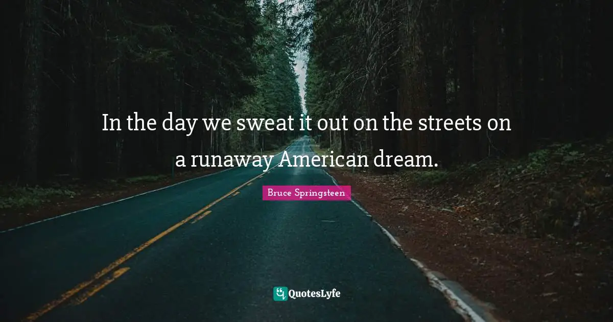 In the day we sweat it out on the streets on a runaway American dream.