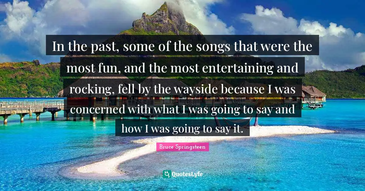In the past, some of the songs that were the most fun, and the most entertaining and rocking, fell by the wayside because I was concerned with what I was going to say and how I was going to say it.