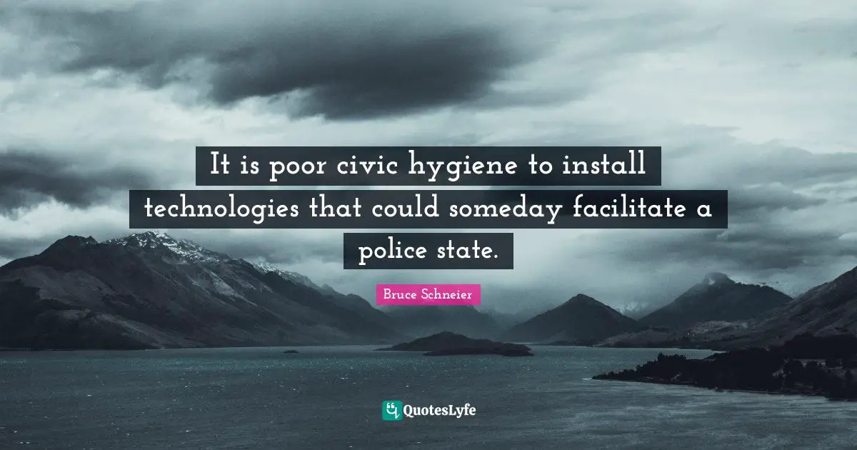 Bruce Schneier Quotes: "It is poor civic hygiene to install technologies that could someday facilitate a police state."