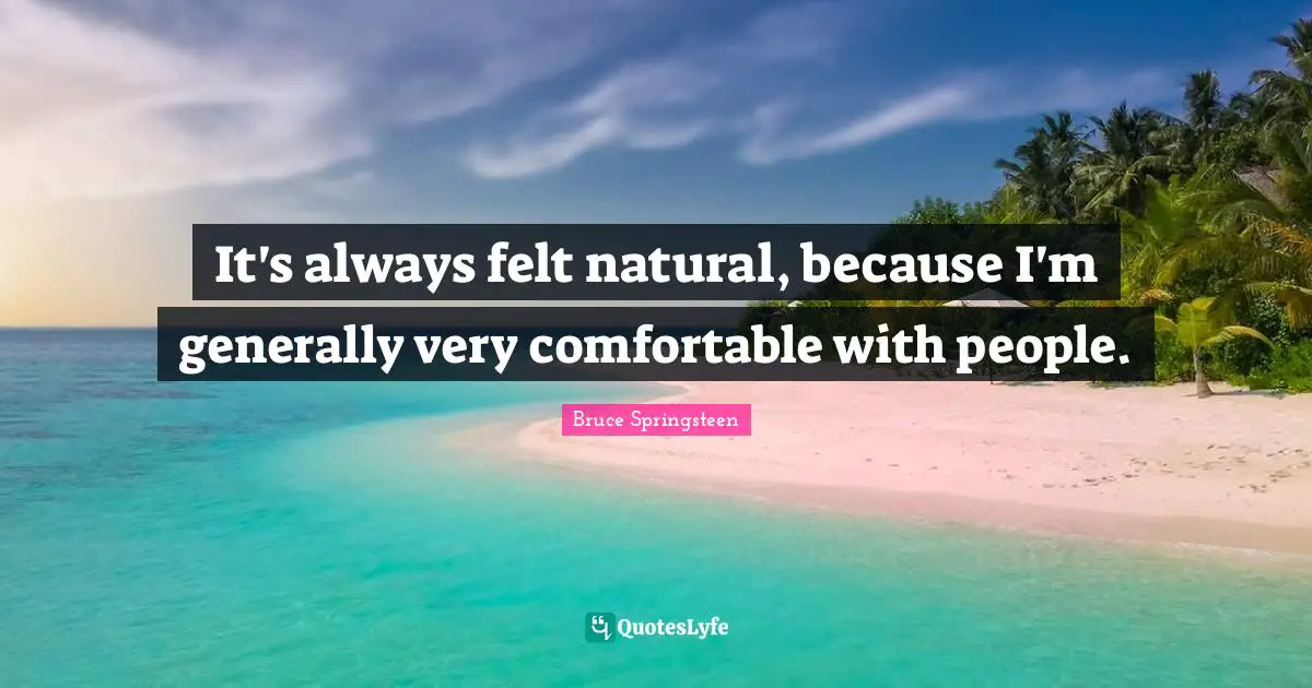 It's always felt natural, because I'm generally very comfortable with people.