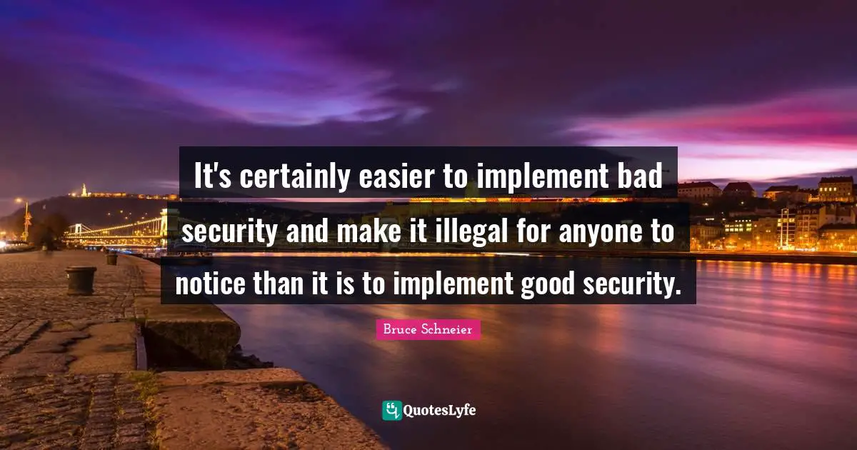 Bruce Schneier Quotes: "It's certainly easier to implement bad security and make it illegal for anyone to notice than it is to implement good security."