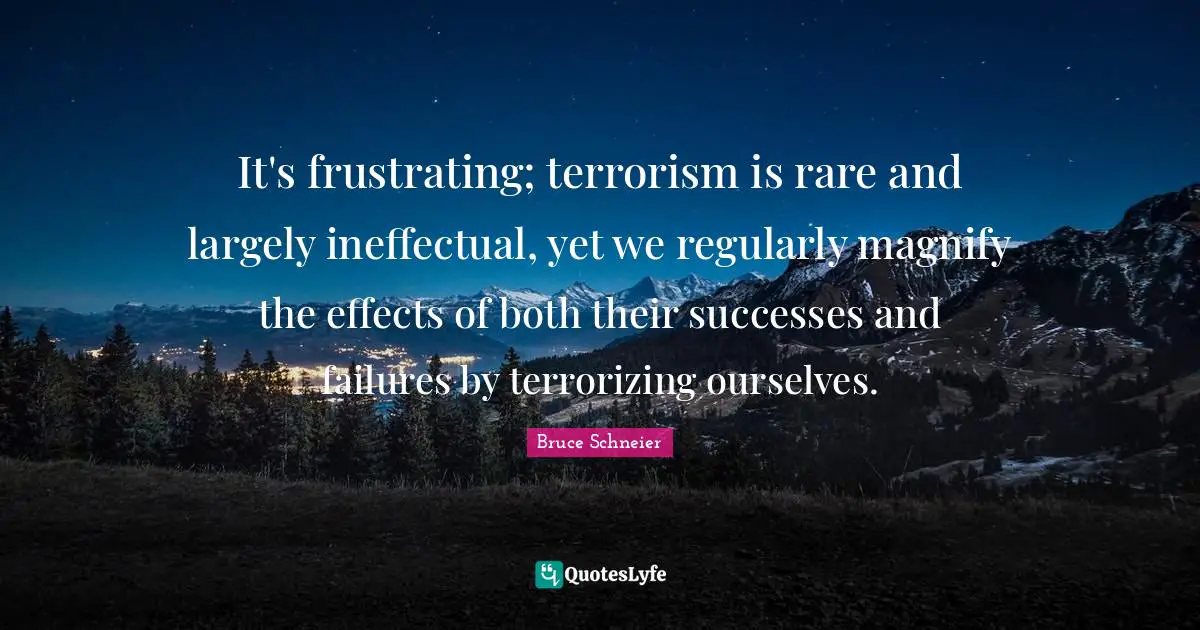 Bruce Schneier Quotes: "It's frustrating; terrorism is rare and largely ineffectual, yet we regularly magnify the effects of both their successes and failures by terrorizing ourselves."