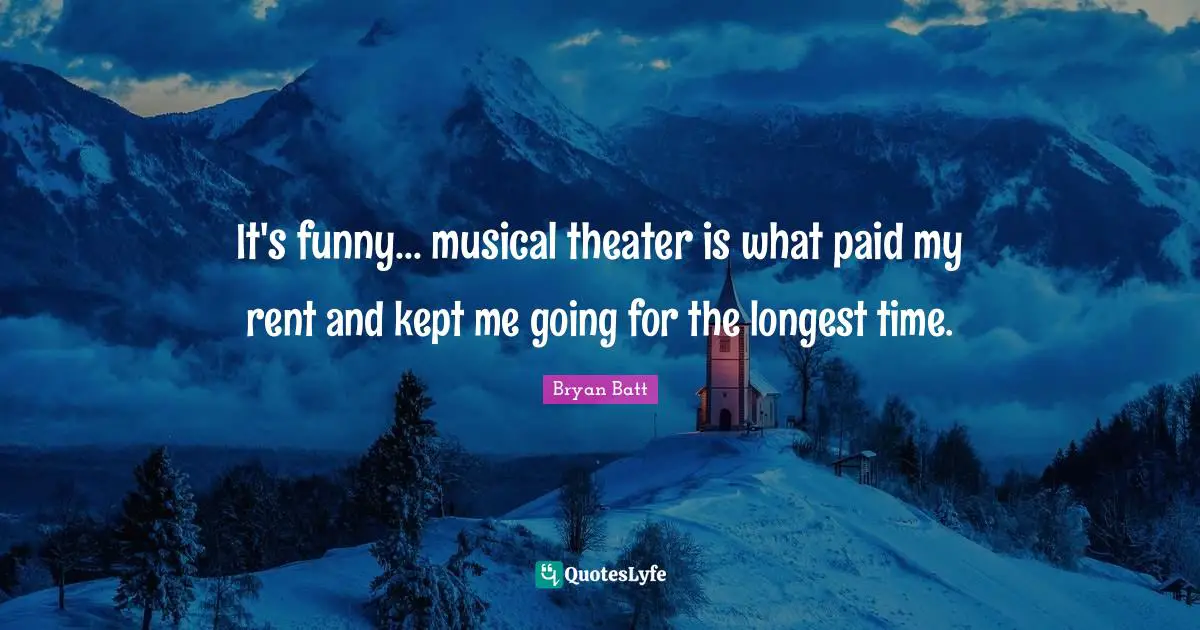 It's funny... musical theater is what paid my rent and kept me going for the longest time.