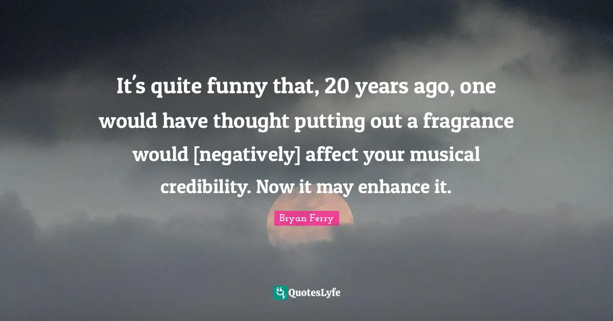 It's quite funny that, 20 years ago, one would have thought putting out a fragrance would [negatively] affect your musical credibility. Now it may enhance it.