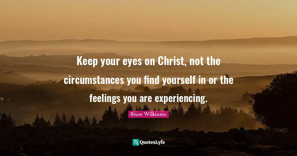 Keep your eyes on Christ, not the circumstances you find yourself in or the feelings you are experiencing.