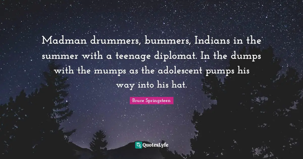 Madman drummers, bummers, Indians in the summer with a teenage diplomat. In the dumps with the mumps as the adolescent pumps his way into his hat.