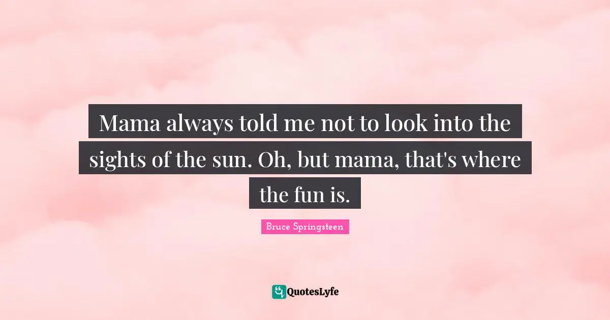 Mama always told me not to look into the sights of the sun. Oh, but mama, that's where the fun is.